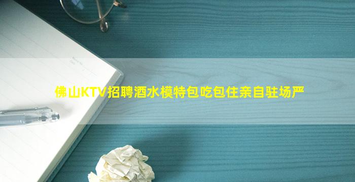 佛山KTV招聘酒水模特包吃包住亲自驻场严